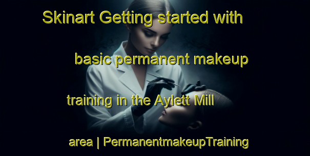 Skinart Getting started with basic permanent makeup training in the Aylett Mill area | PermanentmakeupTraining | PermanentmakeupClasses | SkinartTraining-United States
